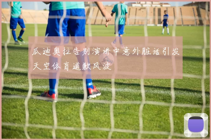 瓜迪奥拉告别演讲中意外脏话引发天空体育道歉风波