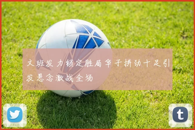 文班发力锁定胜局华子拼劲十足引发悬念激战全场