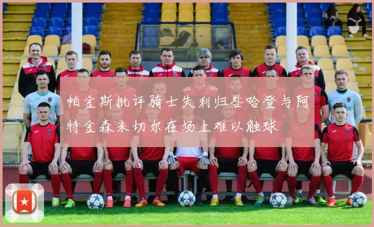 帕金斯批评骑士失利归咎哈登与阿特金森米切尔在场上难以触球