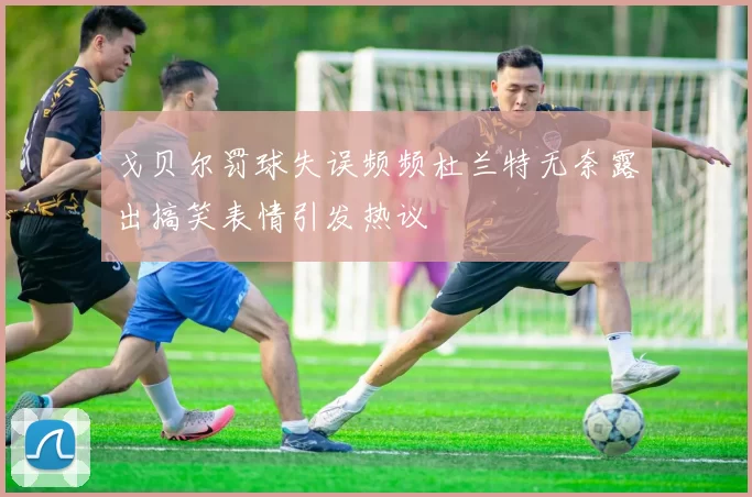 戈贝尔罚球失误频频杜兰特无奈露出搞笑表情引发热议