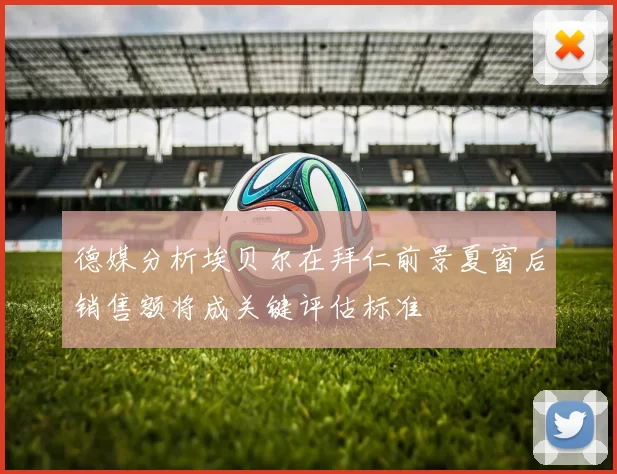 德媒分析埃贝尔在拜仁前景夏窗后销售额将成关键评估标准