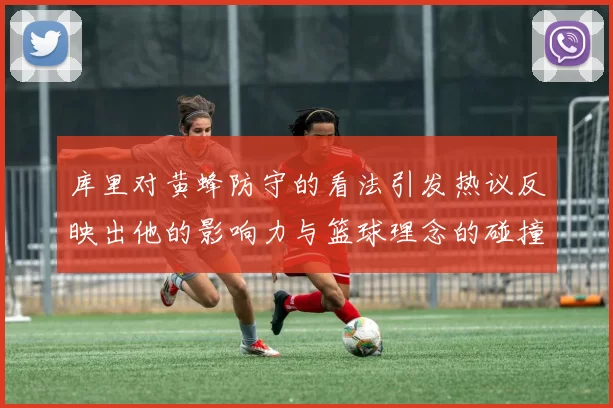 库里对黄蜂防守的看法引发热议反映出他的影响力与篮球理念的碰撞