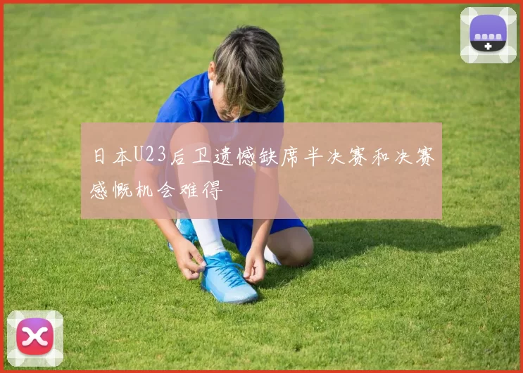 日本U23后卫遗憾缺席半决赛和决赛感慨机会难得